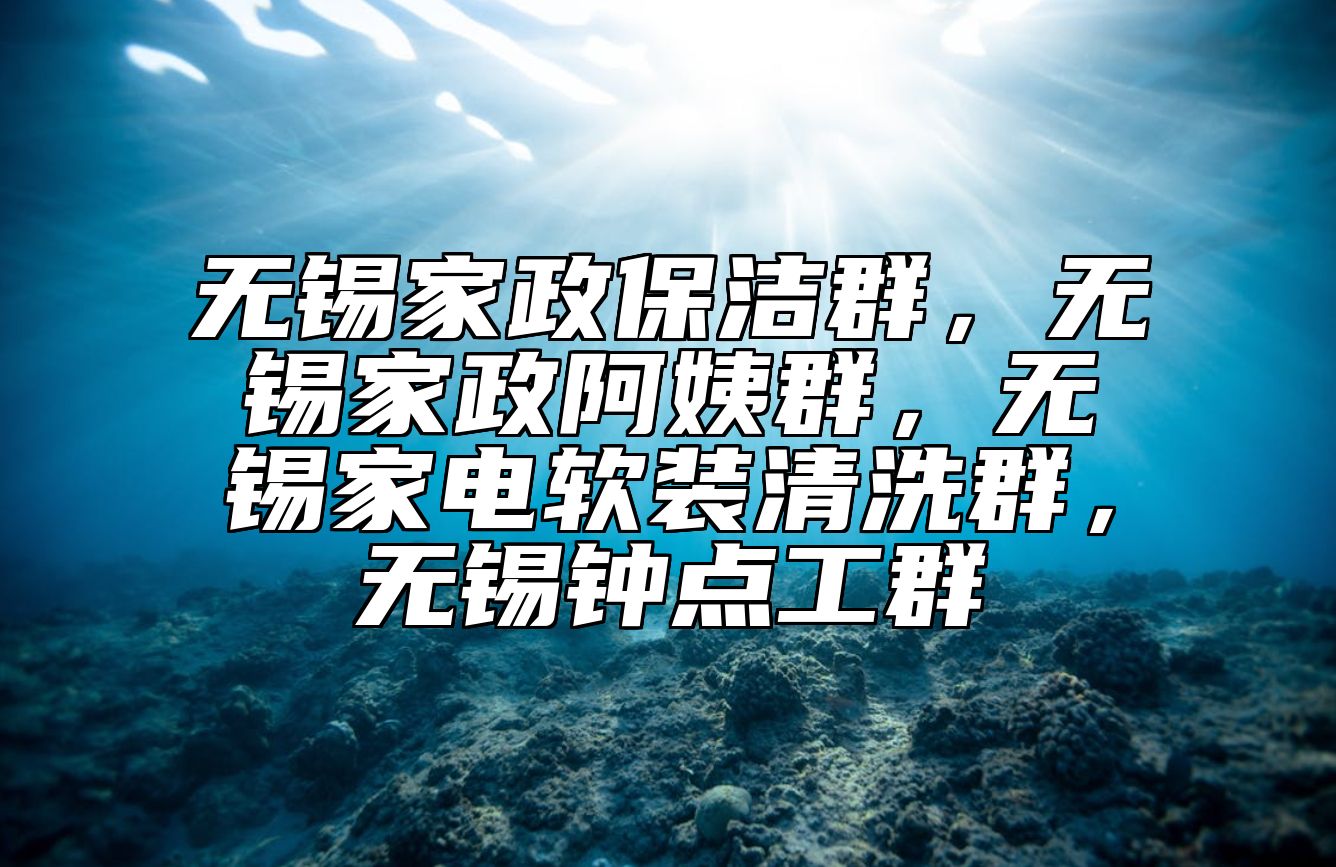 无锡家政保洁群，无锡家政阿姨群，无锡家电软装清洗群，无锡钟点工群
