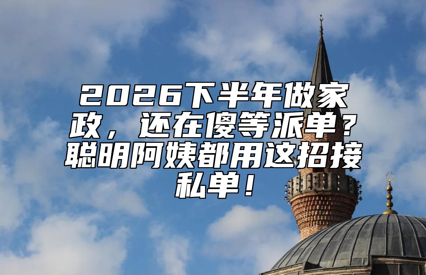 2026下半年做家政，还在傻等派单？聪明阿姨都用这招接私单！