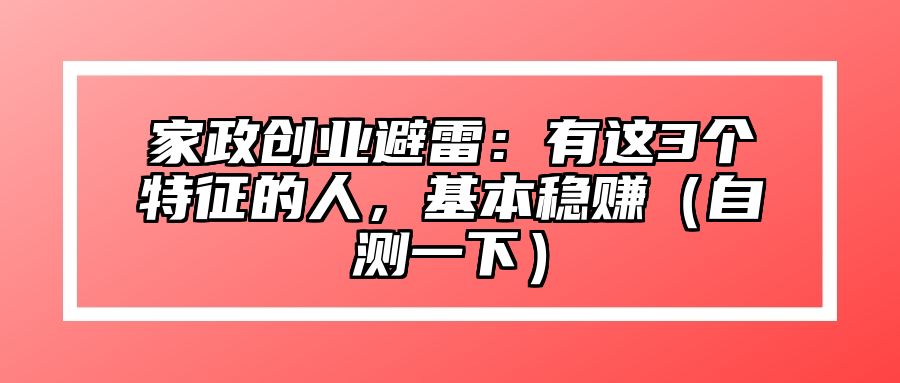 家政创业避雷：有这3个特征的人，基本稳赚（自测一下）