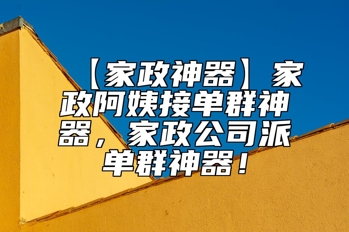 【家政神器】家政阿姨接单群神器，家政公司派单群神器！ 