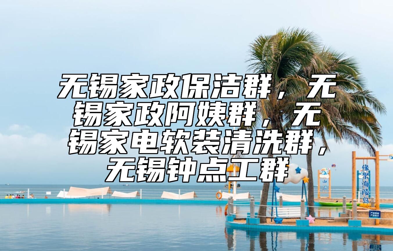 无锡家政保洁群，无锡家政阿姨群，无锡家电软装清洗群，无锡钟点工群
