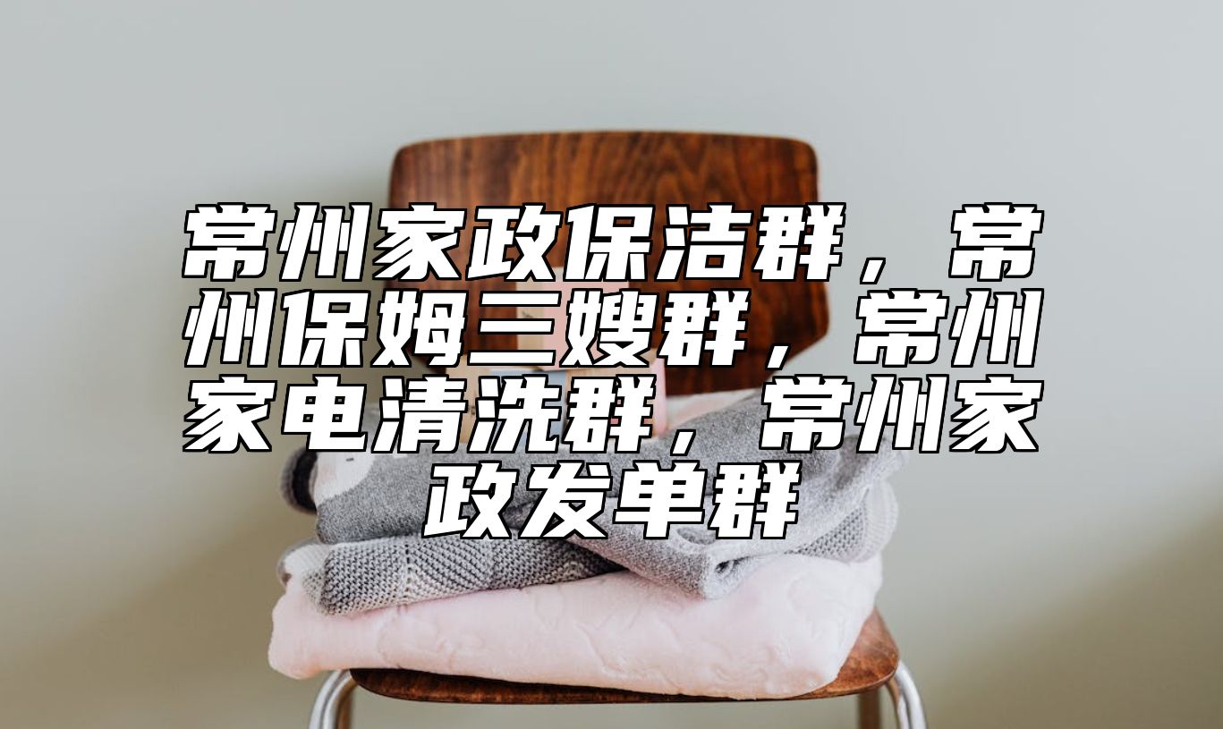常州家政保洁群，常州保姆三嫂群，常州家电清洗群，常州家政发单群 