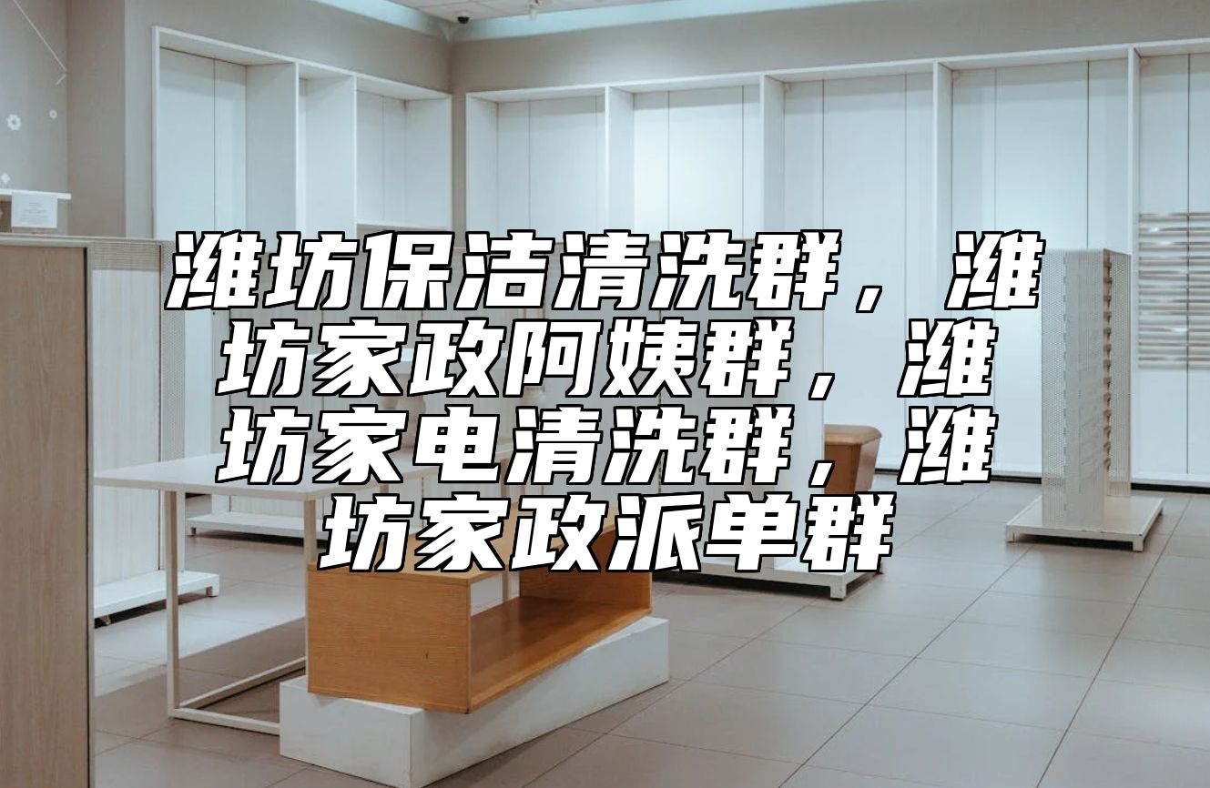 潍坊保洁清洗群，潍坊家政阿姨群，潍坊家电清洗群，潍坊家政派单群 