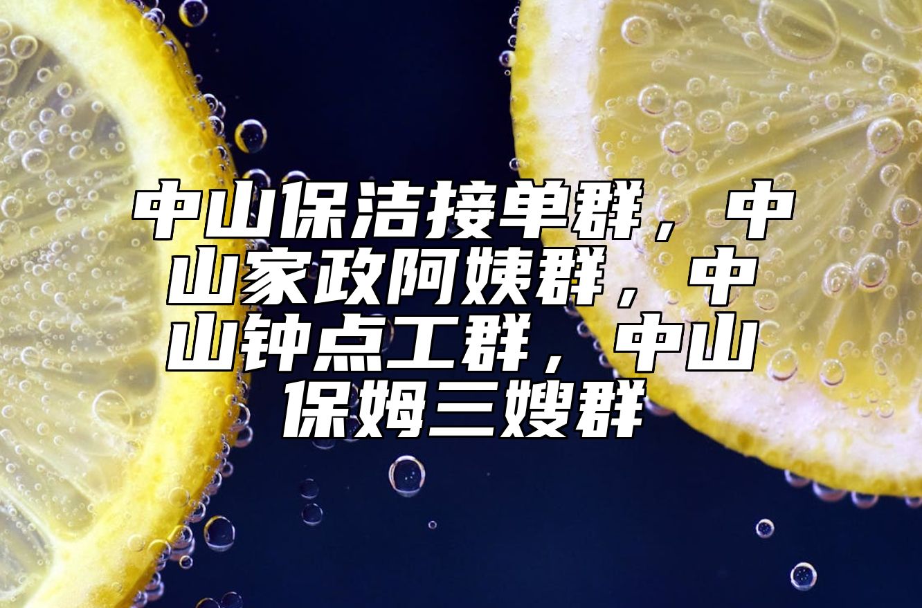 中山保洁接单群，中山家政阿姨群，中山钟点工群，中山保姆三嫂群 