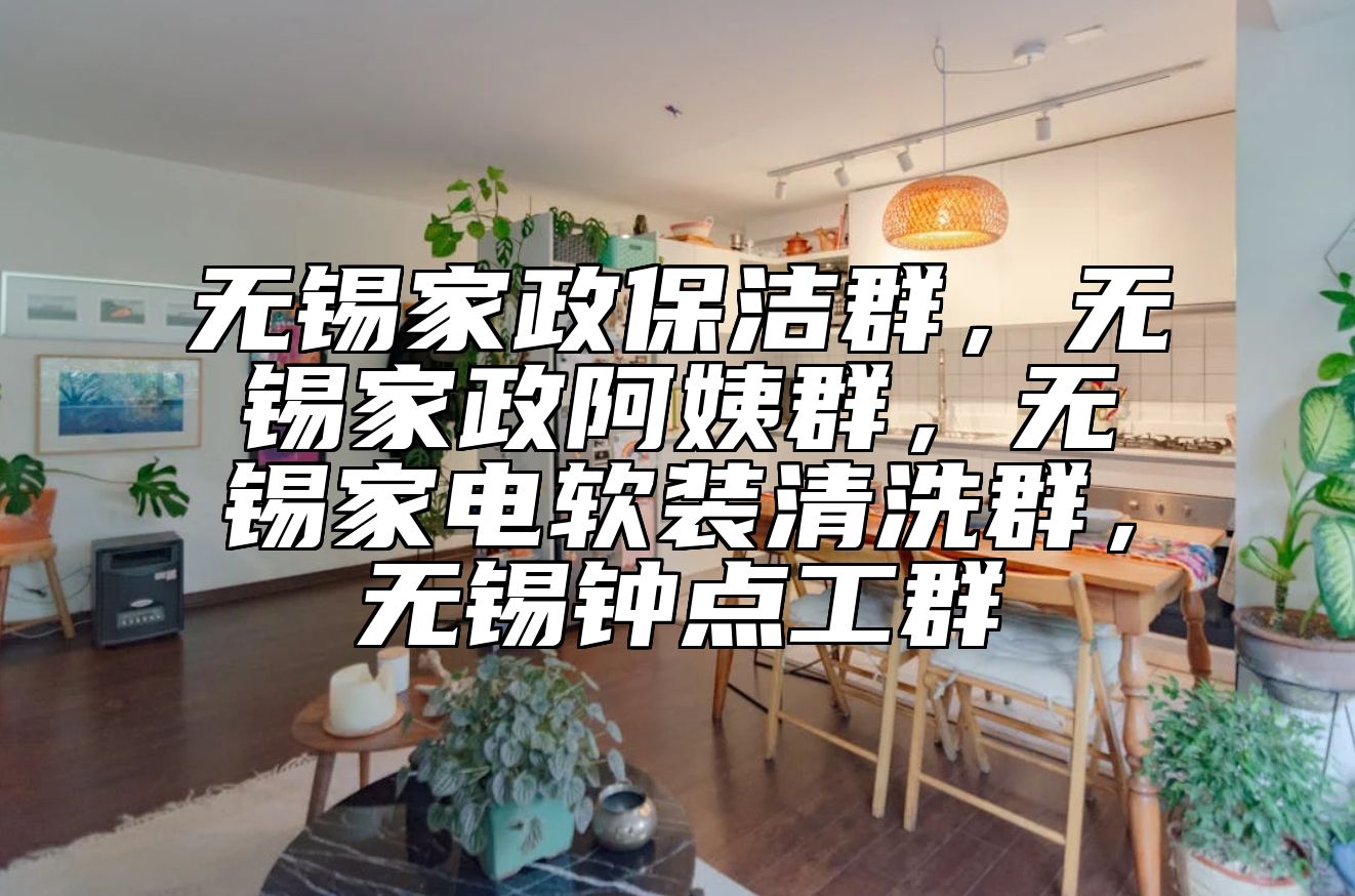 无锡家政保洁群，无锡家政阿姨群，无锡家电软装清洗群，无锡钟点工群