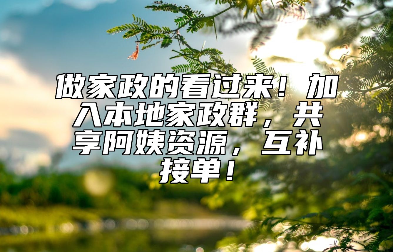 做家政的看过来！加入本地家政群，共享阿姨资源，互补接单！ 