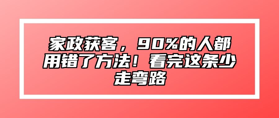 家政获客，90%的人都用错了方法！看完这条少走弯路 