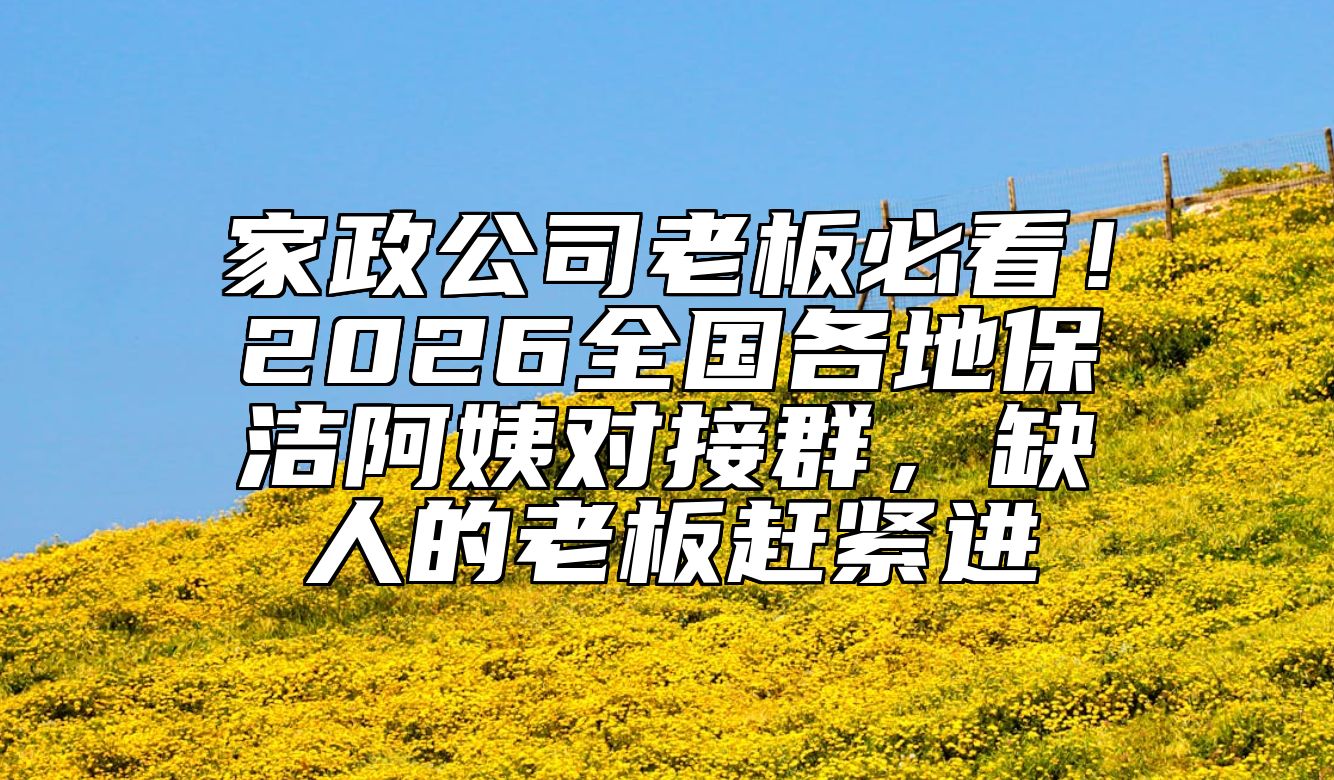家政公司老板必看！2026全国各地保洁阿姨对接群，缺人的老板赶紧进