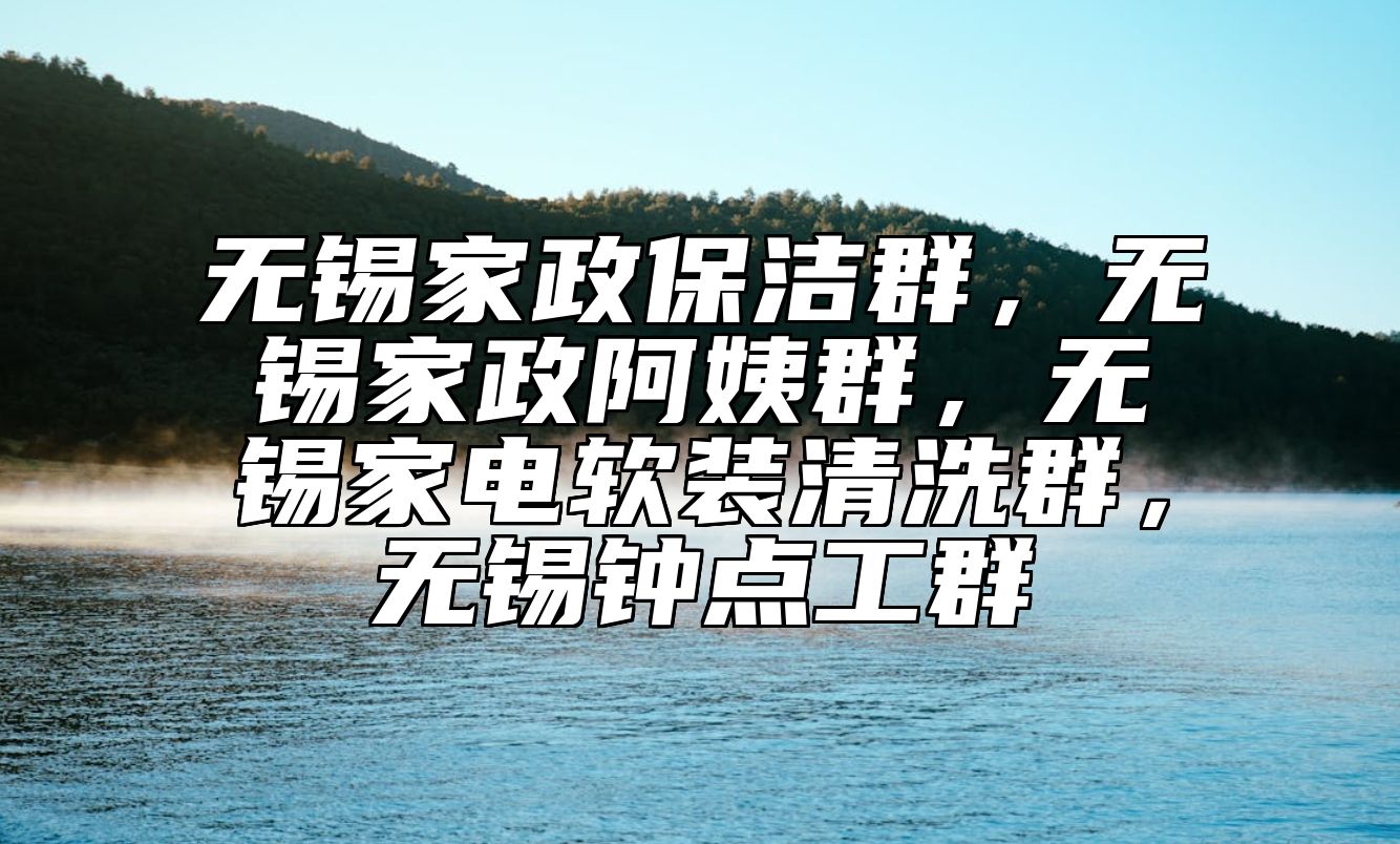 无锡家政保洁群，无锡家政阿姨群，无锡家电软装清洗群，无锡钟点工群