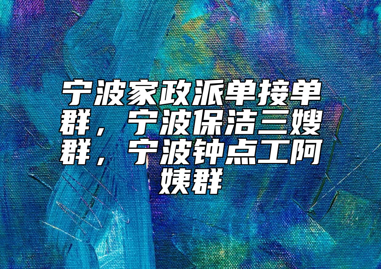 宁波家政派单接单群，宁波保洁三嫂群，宁波钟点工阿姨群 