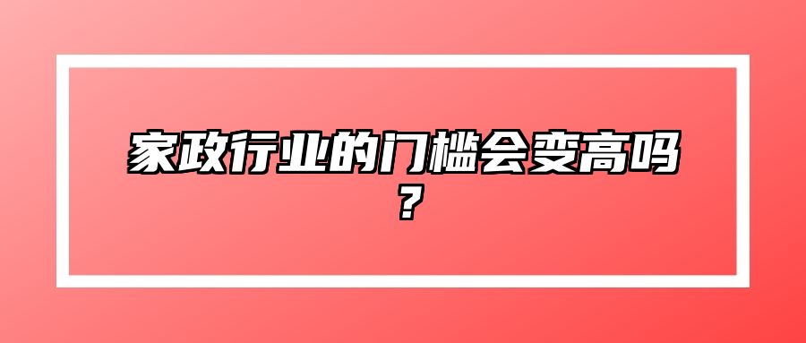 家政行业的门槛会变高吗？ 