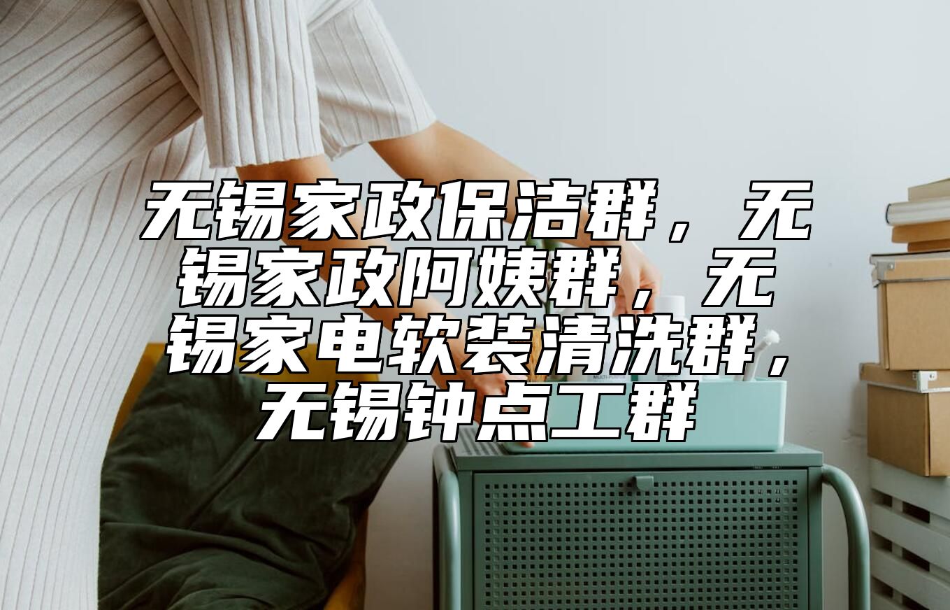 无锡家政保洁群，无锡家政阿姨群，无锡家电软装清洗群，无锡钟点工群