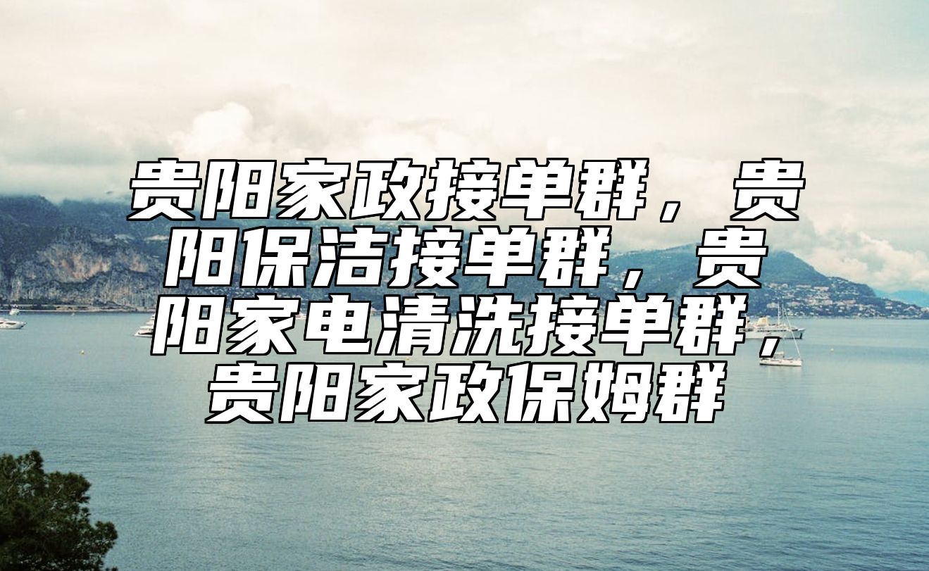 贵阳家政接单群，贵阳保洁接单群，贵阳家电清洗接单群，贵阳家政保姆群 
