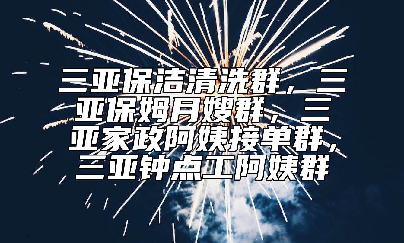 三亚保洁清洗群，三亚保姆月嫂群，三亚家政阿姨接单群，三亚钟点工阿姨群 