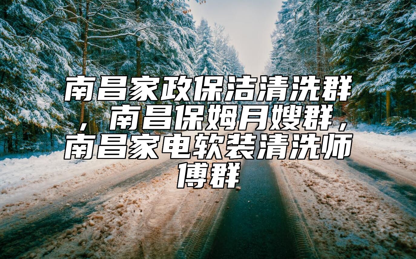 南昌家政保洁清洗群，南昌保姆月嫂群，南昌家电软装清洗师傅群 
