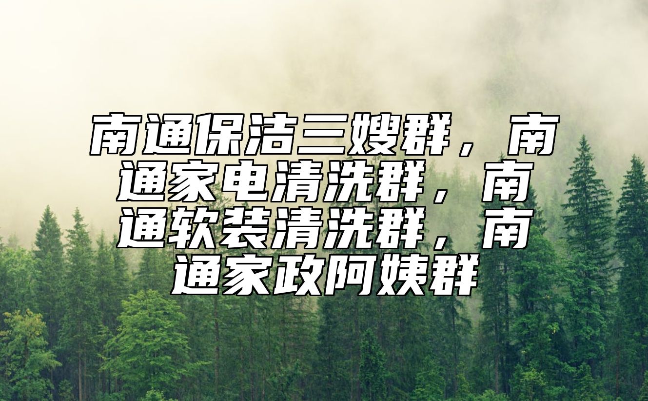 南通保洁三嫂群，南通家电清洗群，南通软装清洗群，南通家政阿姨群 