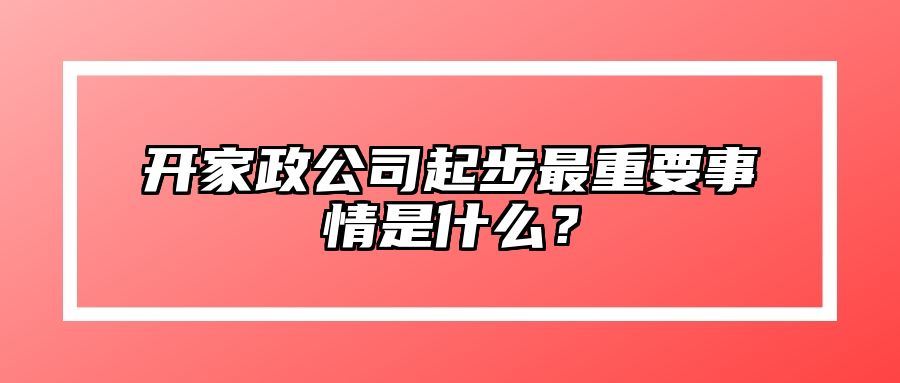 开家政公司起步最重要事情是什么？ 