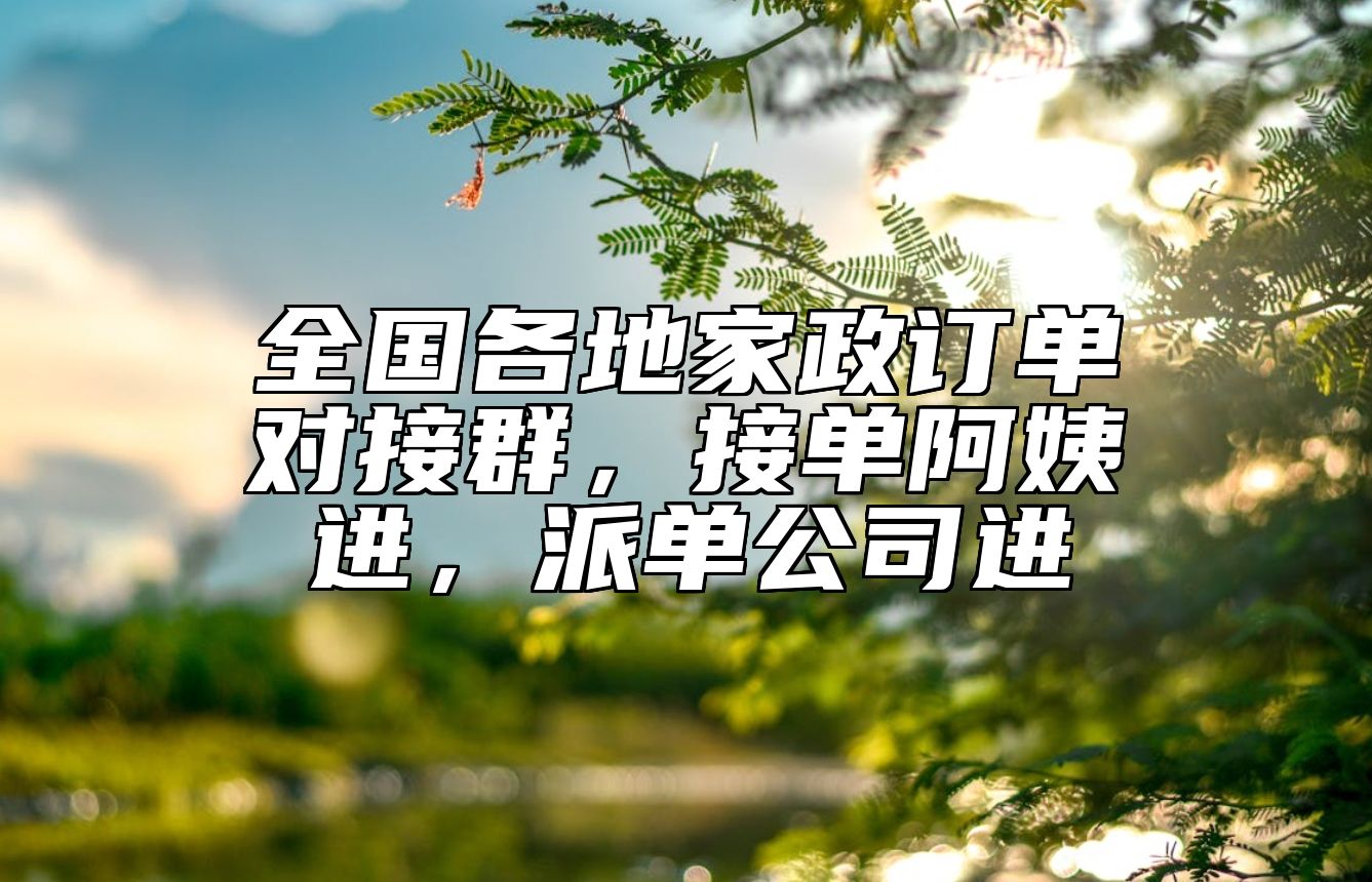 全国各地家政订单对接群，接单阿姨进，派单公司进 