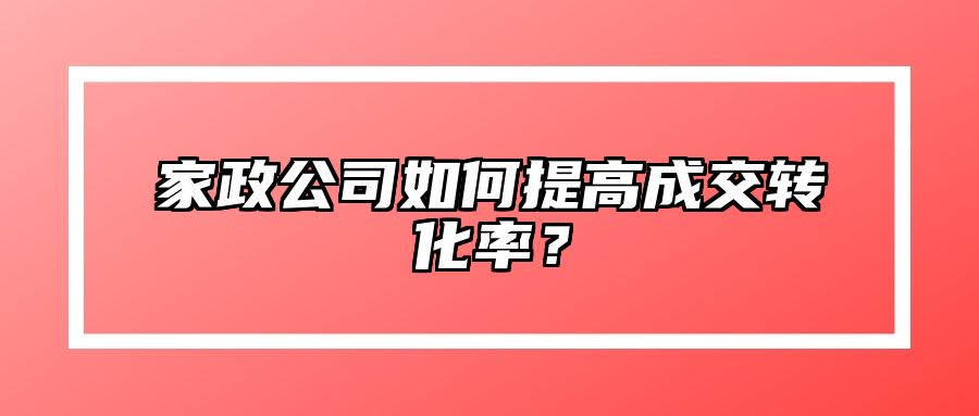 家政公司如何提高成交转化率？ 