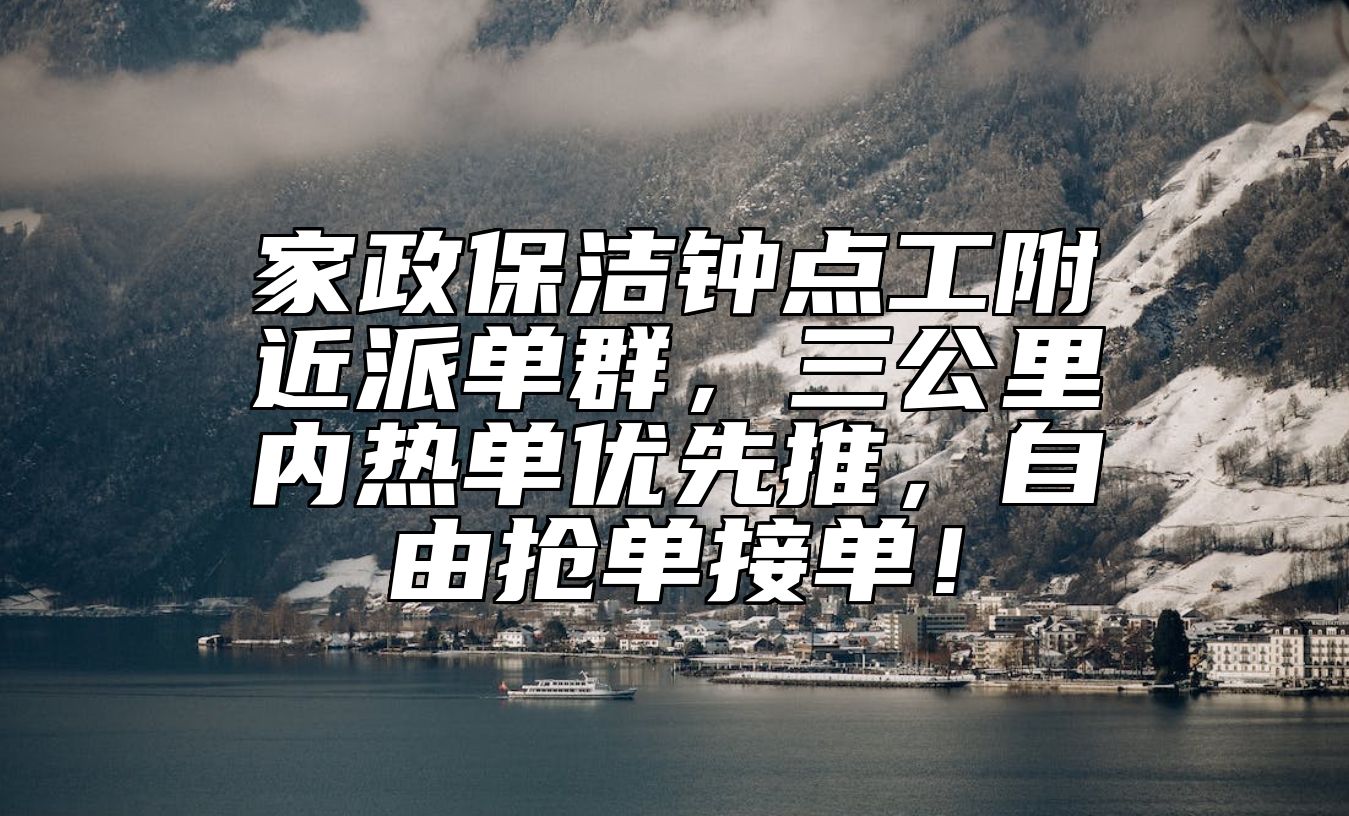 家政保洁钟点工附近派单群，三公里内热单优先推，自由抢单接单！ 