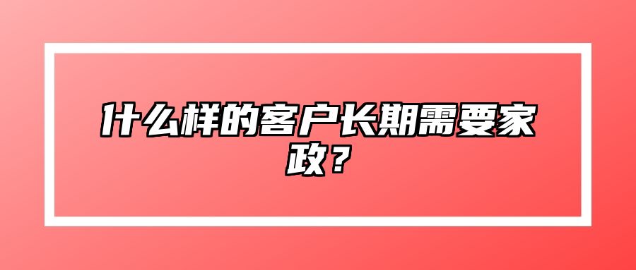 什么样的客户长期需要家政？ 