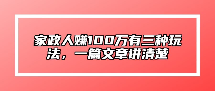 家政人赚100万有三种玩法，一篇文章讲清楚 