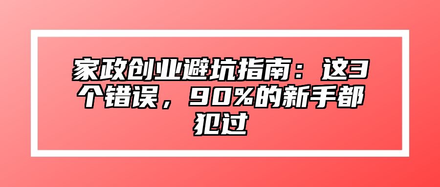 家政创业避坑指南：这3个错误，90%的新手都犯过 