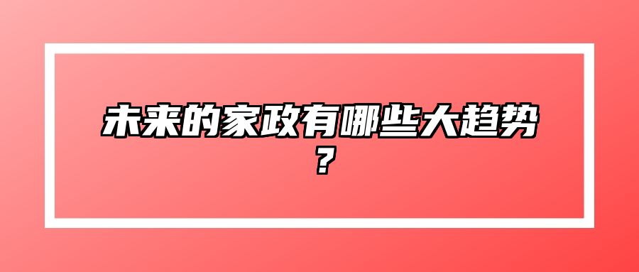 未来的家政有哪些大趋势？ 