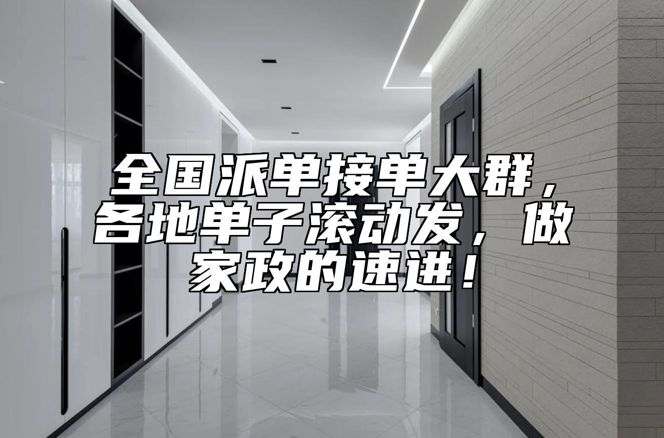 全国派单接单大群，各地单子滚动发，做家政的速进！ 