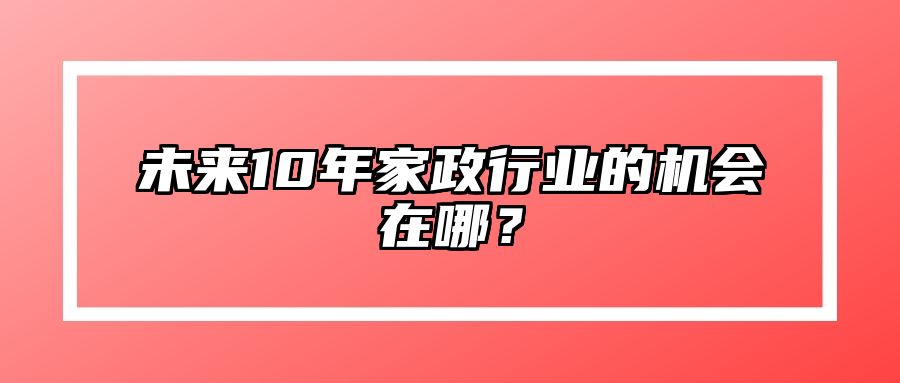 未来10年家政行业的机会在哪？ 
