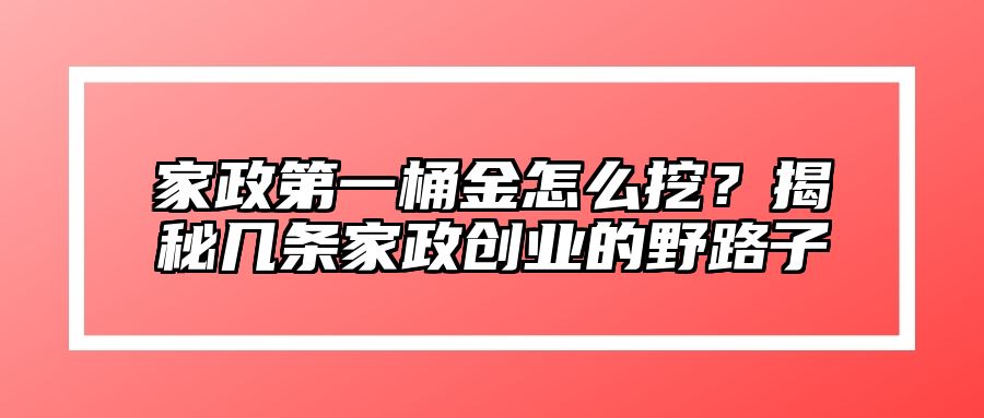 家政第一桶金怎么挖？揭秘几条家政创业的野路子 