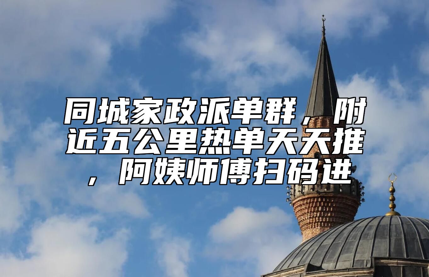 同城家政派单群，附近五公里热单天天推，阿姨师傅扫码进 