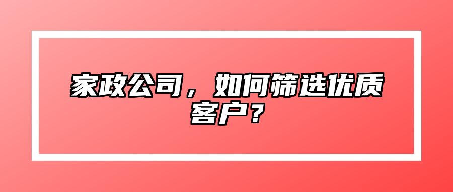 家政公司，如何筛选优质客户？ 