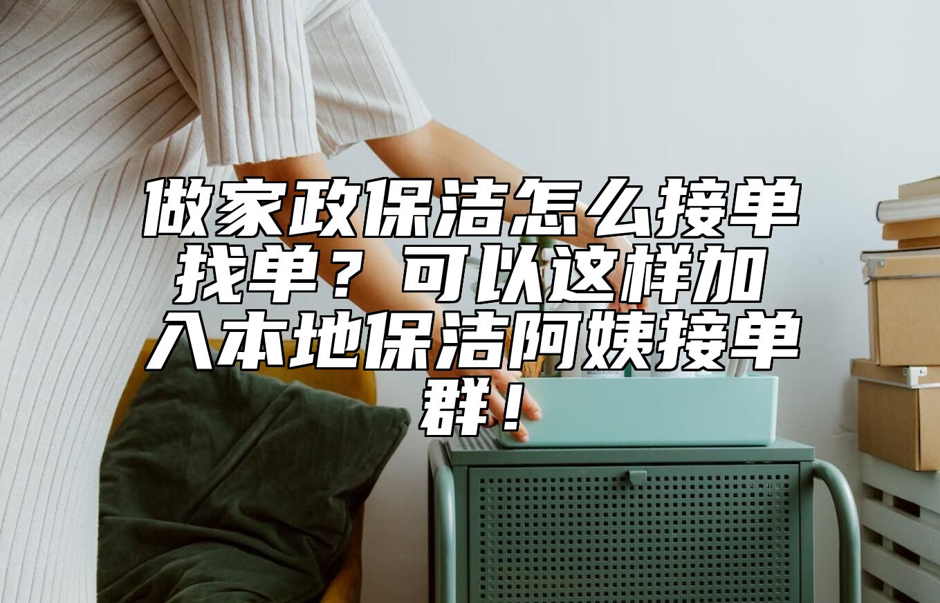 做家政保洁怎么接单找单？可以这样加入本地保洁阿姨接单群！