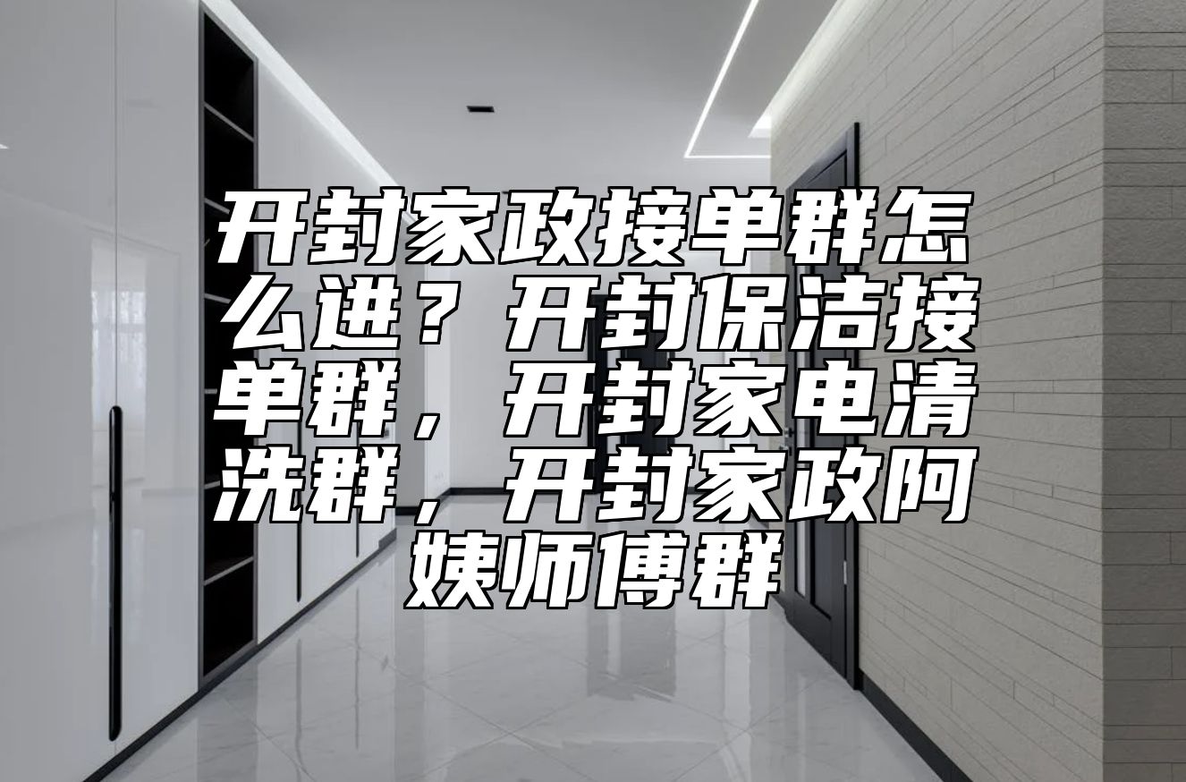 开封家政接单群怎么进？开封保洁接单群，开封家电清洗群，开封家政阿姨师傅群