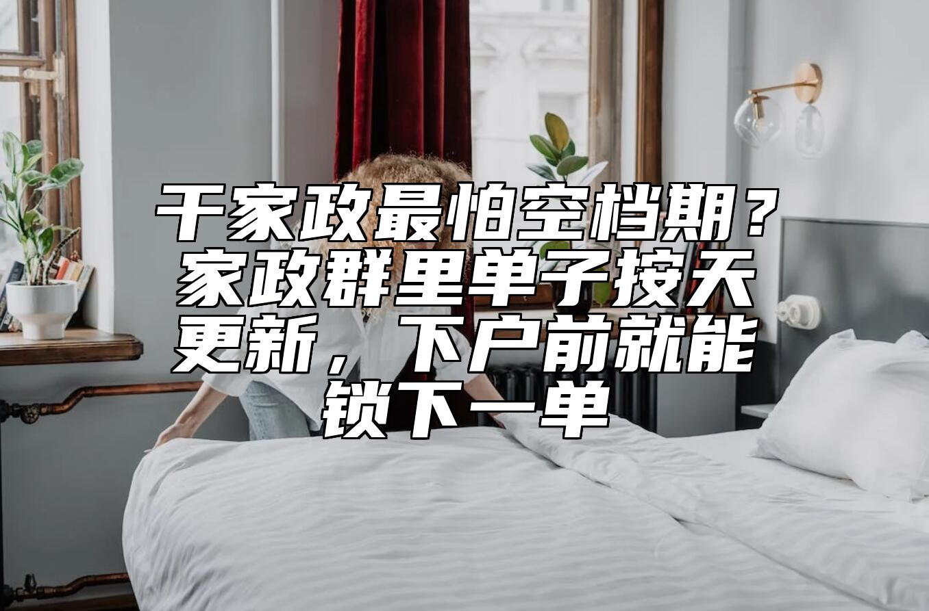 干家政最怕空档期？家政群里单子按天更新，下户前就能锁下一单